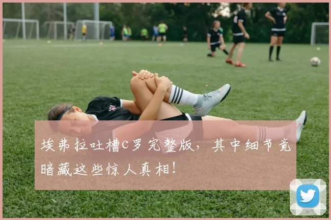 埃弗拉吐槽c罗完整版，其中细节竟暗藏这些惊人真相！