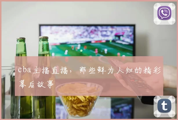 cba主播直播，那些鲜为人知的精彩幕后故事