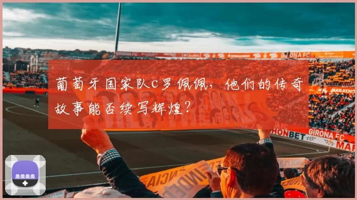 葡萄牙国家队c罗佩佩，他们的传奇故事能否续写辉煌？