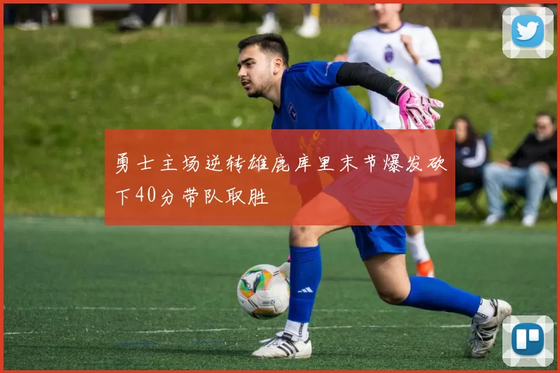 勇士主场逆转雄鹿库里末节爆发砍下40分带队取胜