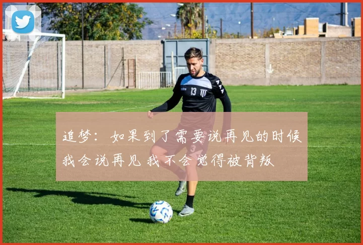 追梦：如果到了需要说再见的时候我会说再见 我不会觉得被背叛