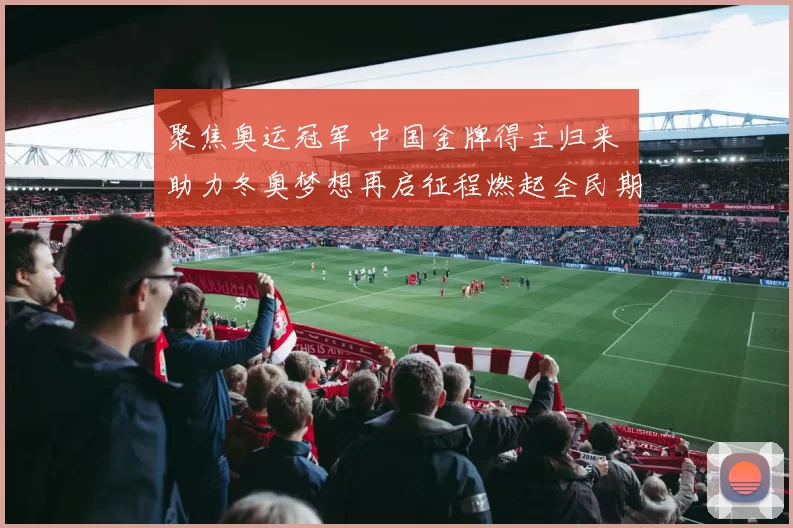 聚焦奥运冠军 中国金牌得主归来 助力冬奥梦想再启征程燃起全民期盼