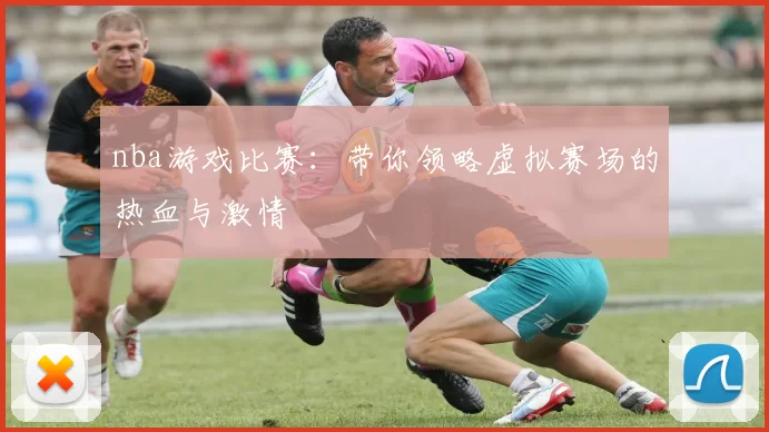 nba游戏比赛：带你领略虚拟赛场的热血与激情