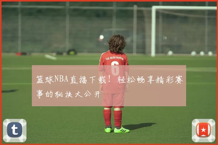 篮球NBA直播下载！轻松畅享精彩赛事的秘诀大公开