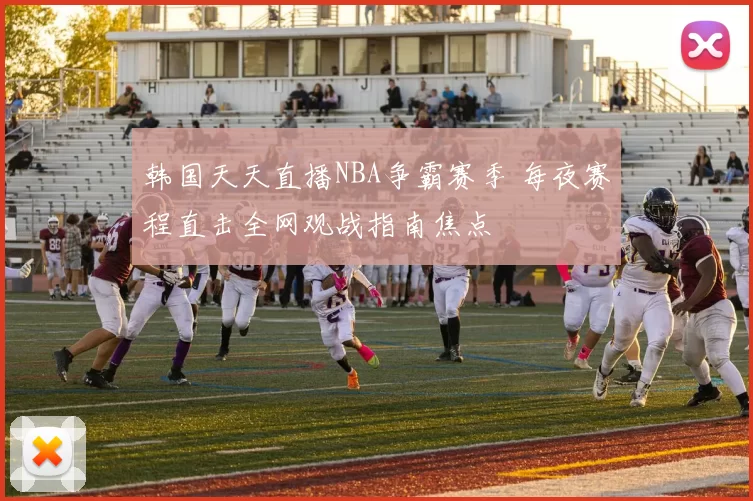 韩国天天直播NBA争霸赛季 每夜赛程直击全网观战指南焦点