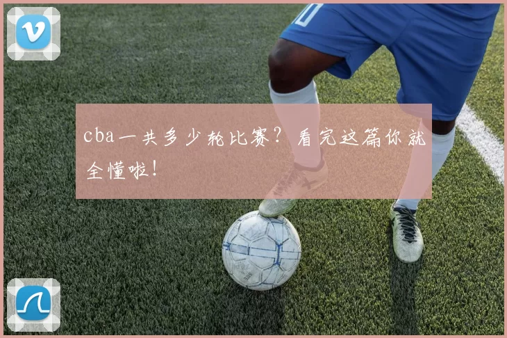 cba一共多少轮比赛？看完这篇你就全懂啦！