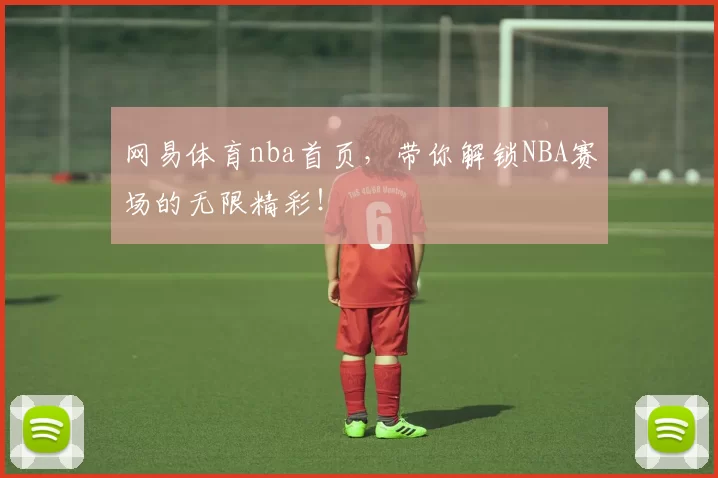 网易体育nba首页，带你解锁NBA赛场的无限精彩！