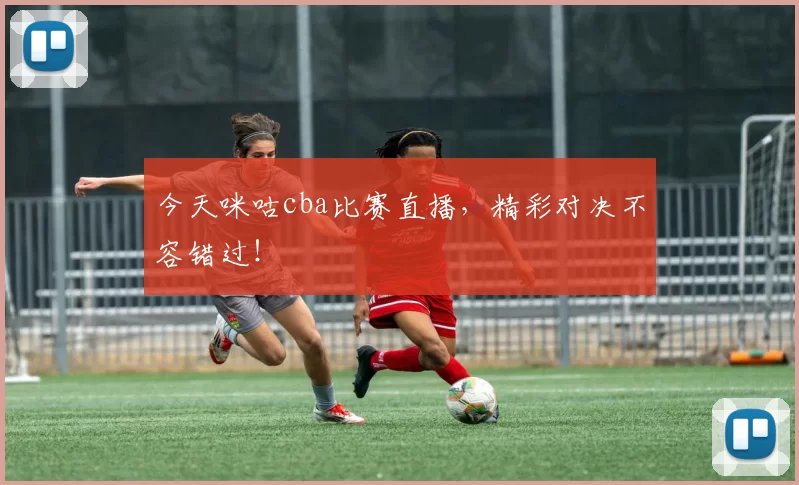 今天咪咕cba比赛直播，精彩对决不容错过！