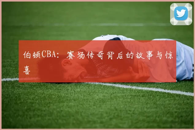 伯顿CBA：赛场传奇背后的故事与惊喜