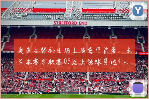 奥多古替补出场上演意甲首秀,米兰本赛季联赛05后出场球员达4人_球迷_未来_AC米兰