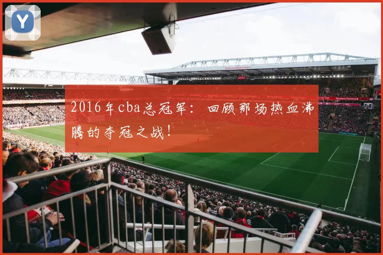 2016年cba总冠军：回顾那场热血沸腾的夺冠之战！