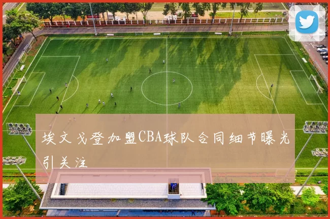 埃文戈登加盟CBA球队合同细节曝光引关注