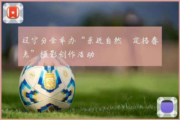 辽宁分会举办“亲近自然•定格春光”摄影创作活动