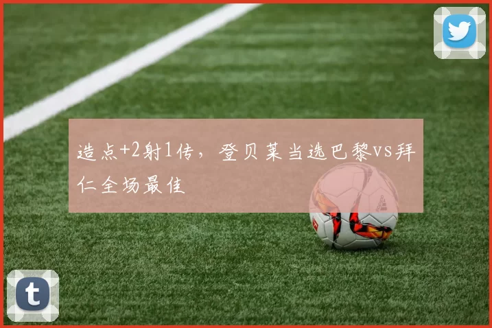 造点+2射1传，登贝莱当选巴黎vs拜仁全场最佳