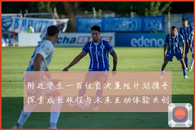 附近学生一百位首次集结计划携手探索成长旅程与未来互动体验共创