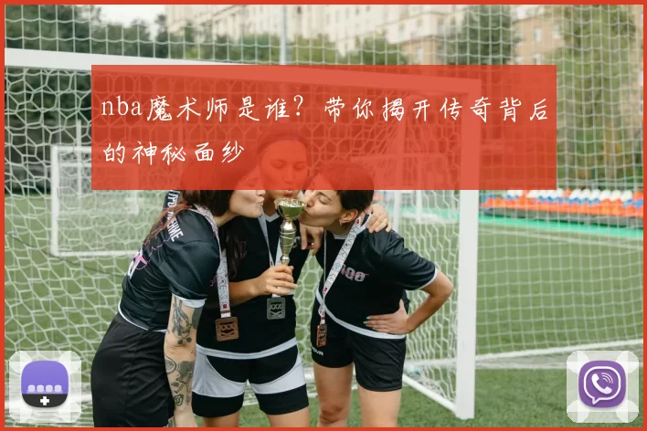 nba魔术师是谁？带你揭开传奇背后的神秘面纱