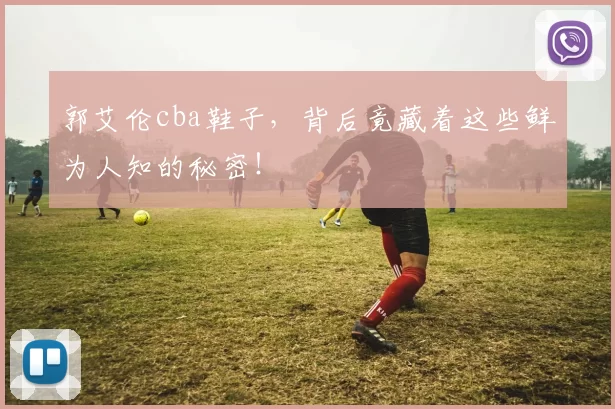 郭艾伦cba鞋子，背后竟藏着这些鲜为人知的秘密！