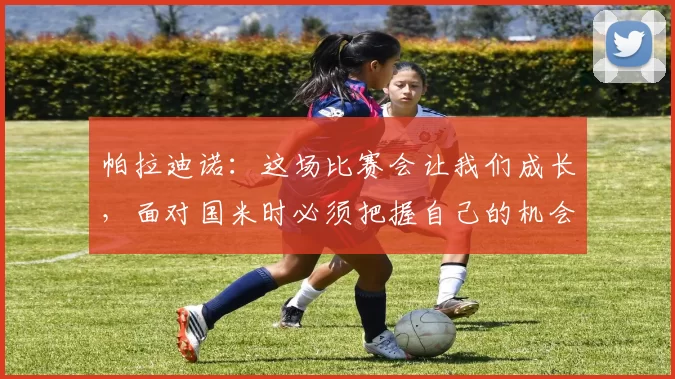 帕拉迪诺：这场比赛会让我们成长，面对国米时必须把握自己的机会_亚特兰大_球员_控球