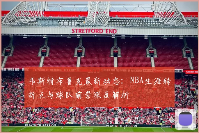 韦斯特布鲁克最新动态:NBA生涯转折点与球队前景深度解析