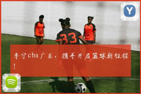 李宁cba广东，携手开启篮球新征程！