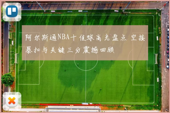 阿尔斯通NBA十佳球高光盘点 空接暴扣与关键三分震撼回顾
