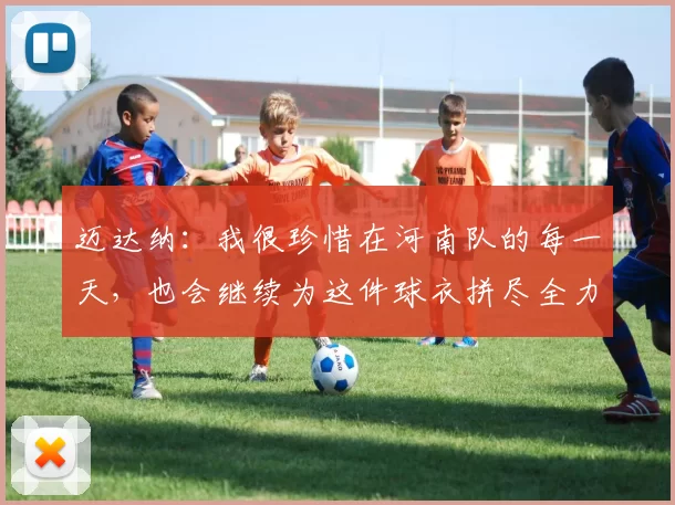 迈达纳：我很珍惜在河南队的每一天，也会继续为这件球衣拼尽全力_球迷_续约_赛季