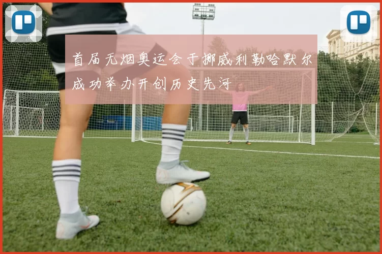 首届无烟奥运会于挪威利勒哈默尔成功举办开创历史先河