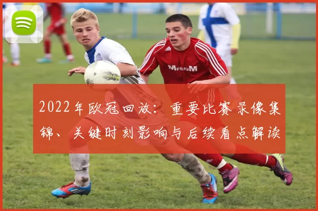 2022年欧冠回放:重要比赛录像集锦、关键时刻影响与后续看点解读