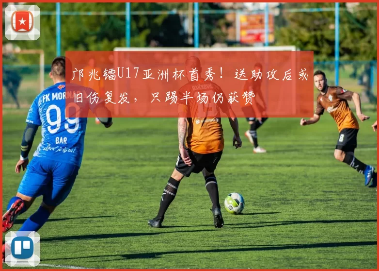 邝兆镭U17亚洲杯首秀！送助攻后或旧伤复发，只踢半场仍获赞