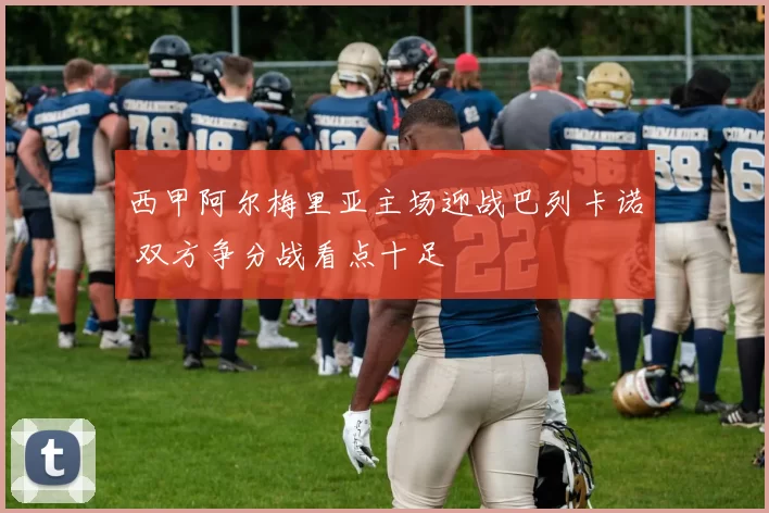 西甲阿尔梅里亚主场迎战巴列卡诺 双方争分战看点十足