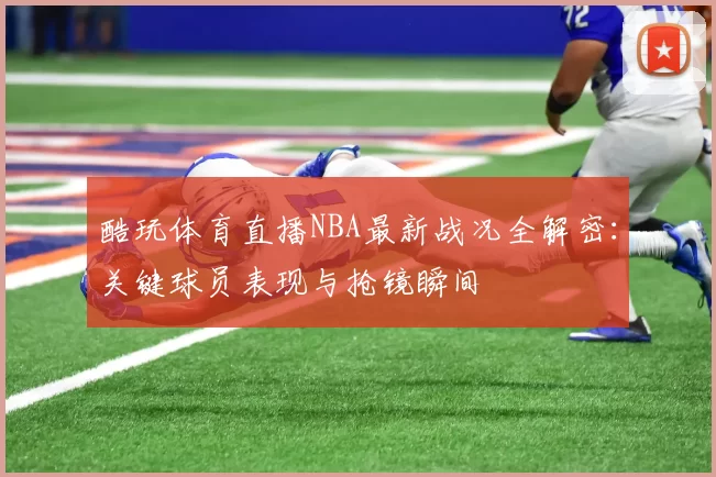 酷玩体育直播NBA最新战况全解密：关键球员表现与抢镜瞬间