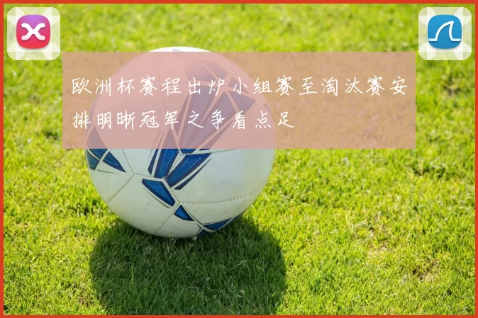 欧洲杯赛程出炉小组赛至淘汰赛安排明晰冠军之争看点足