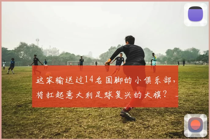 这家输送过14名国脚的小俱乐部，将扛起意大利足球复兴的大旗？ _ 足球译站