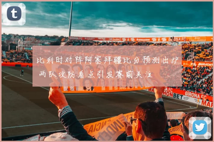 比利时对阵阿塞拜疆比分预测出炉 两队攻防看点引发赛前关注