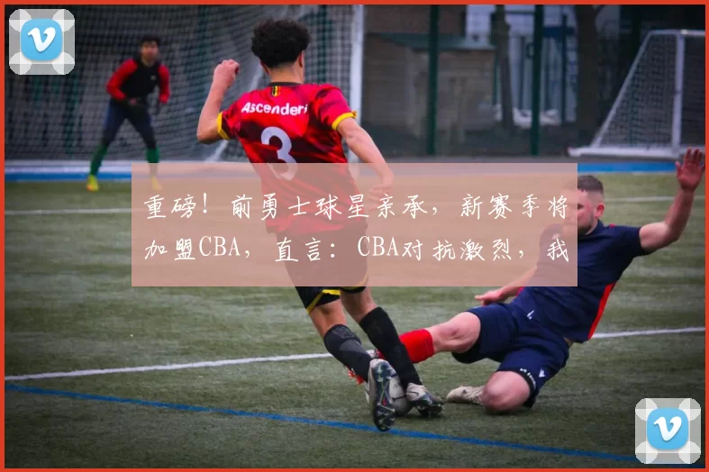 重磅！前勇士球星亲承，新赛季将加盟CBA，直言：CBA对抗激烈，我要变强壮！_尼克杨_训练_广厦