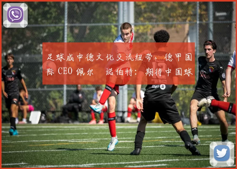 足球成中德文化交流纽带，德甲国际 CEO 佩尔・诺伯特：期待中国球员登场