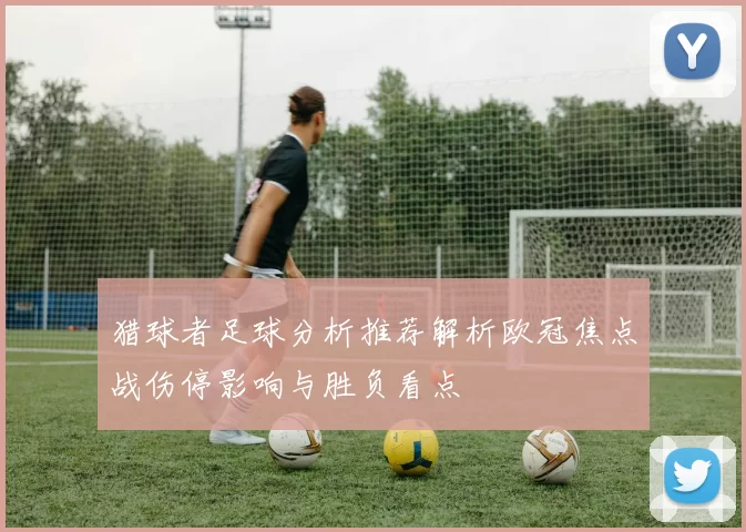 猎球者足球分析推荐解析欧冠焦点战伤停影响与胜负看点