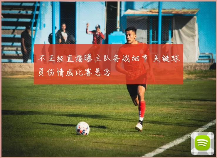 不正经直播曝主队备战细节 关键球员伤情成比赛悬念