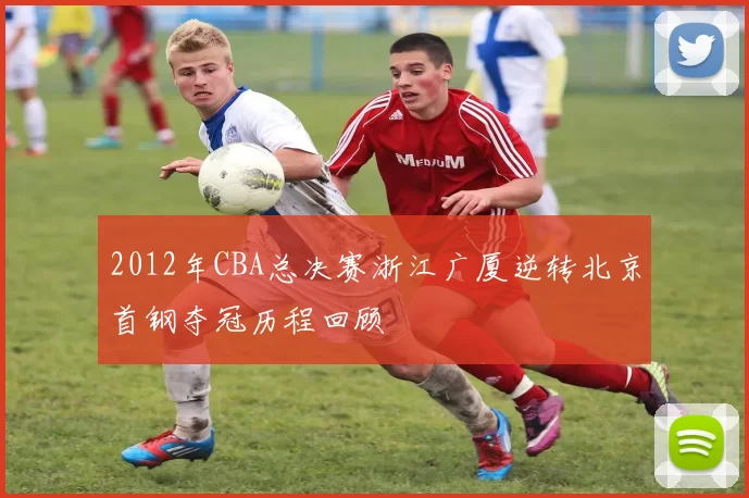 2012年CBA总决赛浙江广厦逆转北京首钢夺冠历程回顾