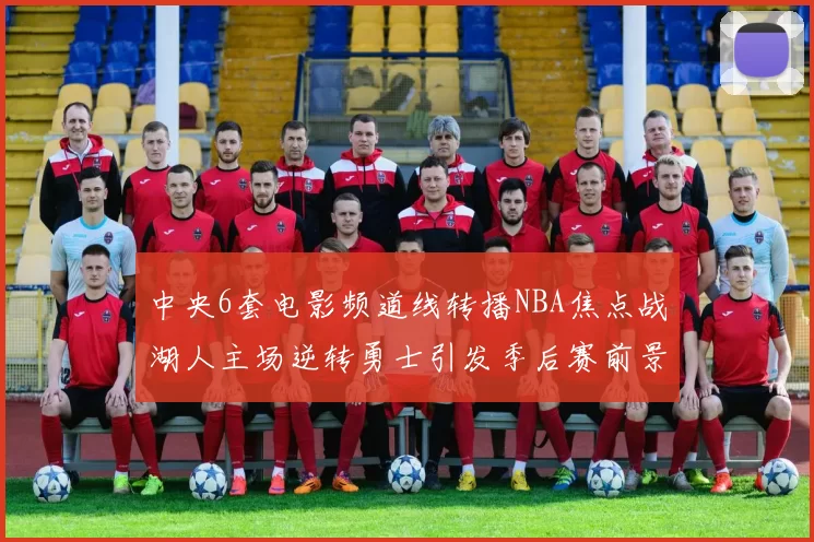 中央6套电影频道线转播NBA焦点战湖人主场逆转勇士引发季后赛前景关注