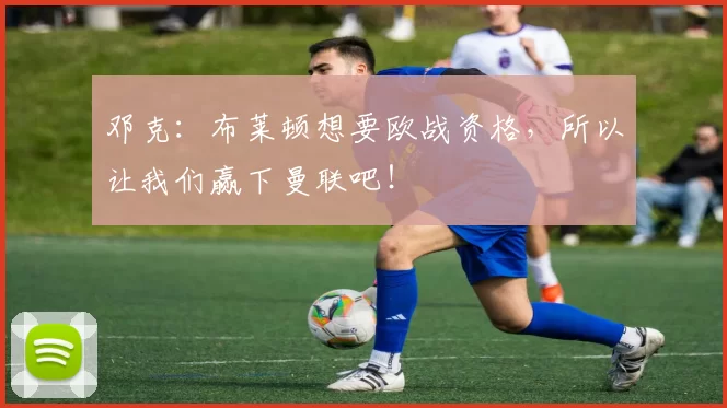 邓克:布莱顿想要欧战资格,所以让我们赢下曼联吧!