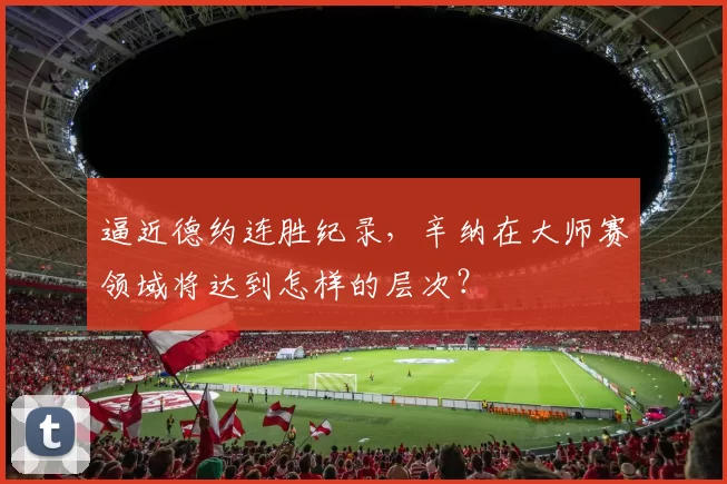 逼近德约连胜纪录,辛纳在大师赛领域将达到怎样的层次?