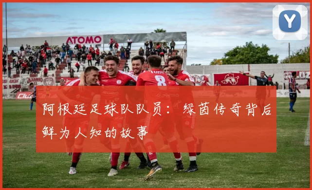 阿根廷足球队队员：绿茵传奇背后鲜为人知的故事