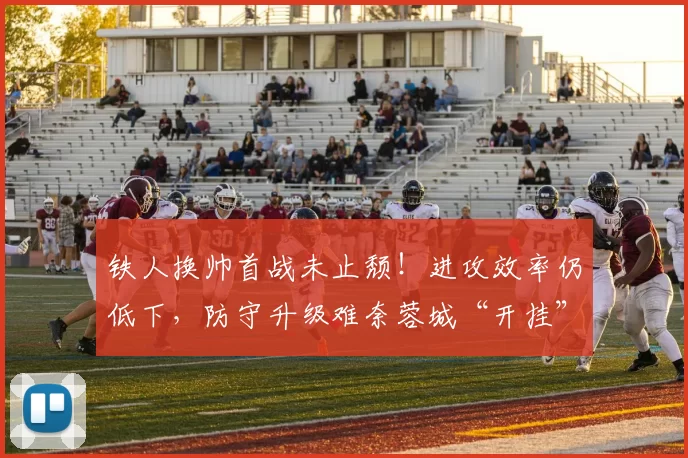 铁人换帅首战未止颓！进攻效率仍低下，防守升级难奈蓉城“开挂”