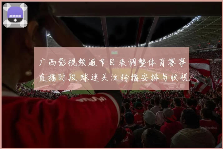 广西影视频道节目表调整体育赛事直播时段 球迷关注转播安排与收视看点