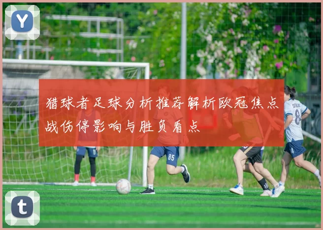 猎球者足球分析推荐解析欧冠焦点战伤停影响与胜负看点