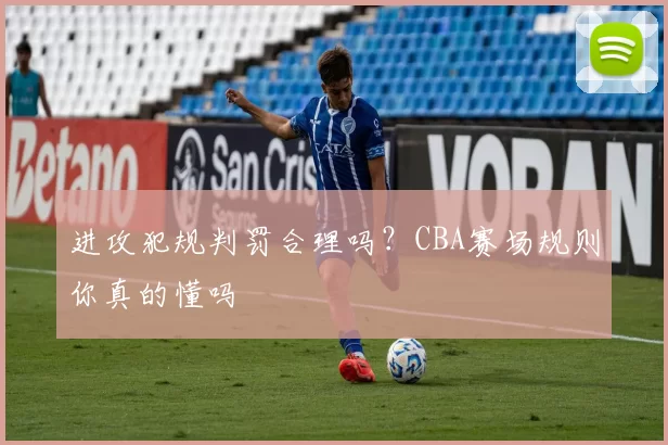 进攻犯规判罚合理吗？CBA赛场规则你真的懂吗