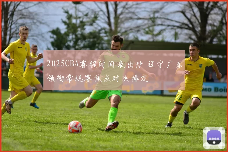 2025CBA赛程时间表出炉 辽宁广东领衔常规赛焦点对决排定