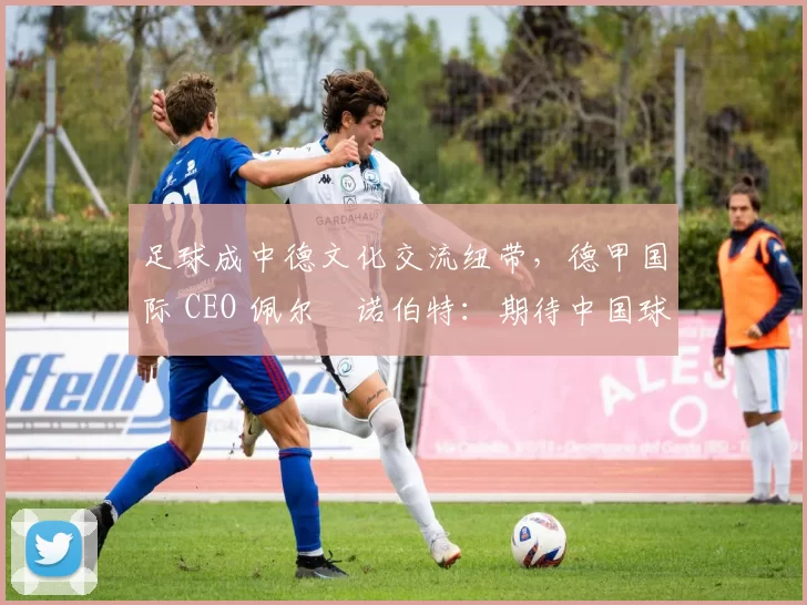 足球成中德文化交流纽带，德甲国际 CEO 佩尔・诺伯特：期待中国球员登场