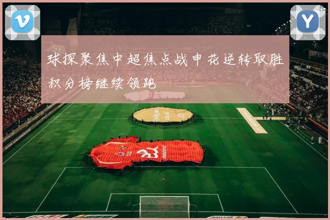 球探聚焦中超焦点战申花逆转取胜积分榜继续领跑